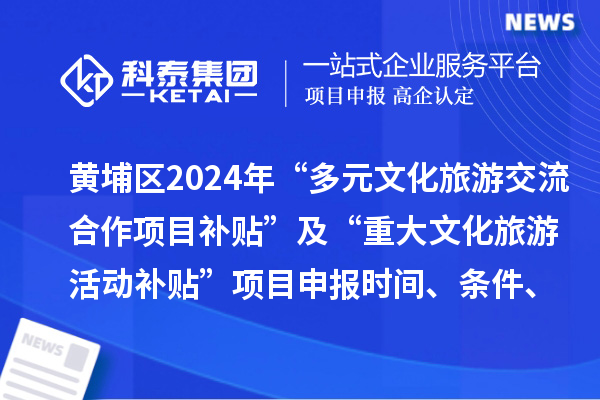 廣州市黃埔區2024年“多元文化旅游交流合作項目補貼” 及“重大文化旅游活動補貼” 項目申報時間、條件、補助獎勵