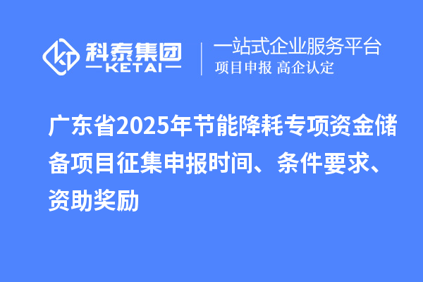 廣東省2025年節能降耗專項資金儲備項目征集申報時間、條件要求、資助獎勵