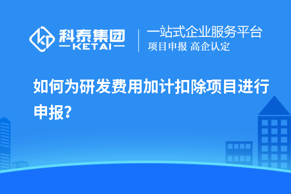 如何為研發費用加計扣除項目進行申報？