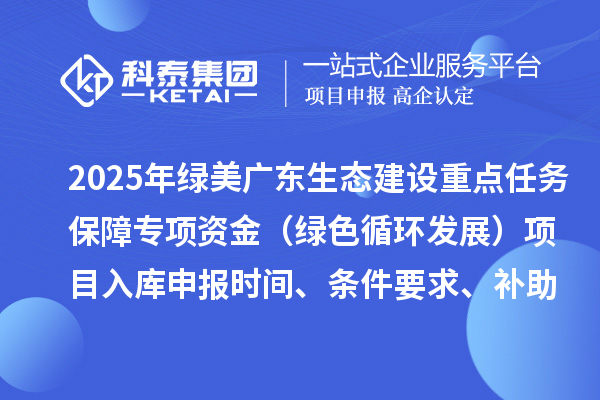 2025年綠美廣東生態建設重點任務保障專項資金（綠色循環發展）項目入庫申報時間、條件要求、補助獎勵