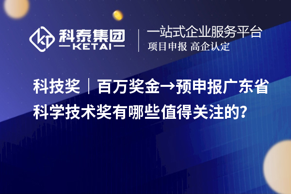 科技獎｜百萬獎金→預申報廣東省科學技術獎有哪些值得關注的？