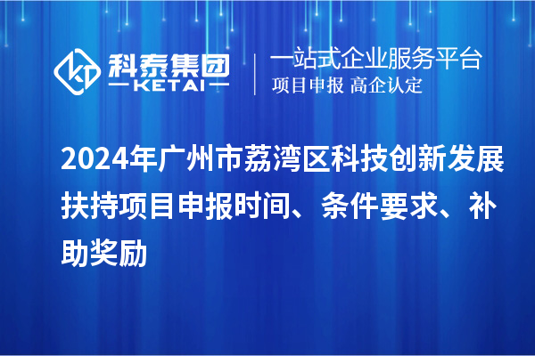 2024年廣州市荔灣區科技創新發展扶持項目申報時間、條件要求、補助獎勵