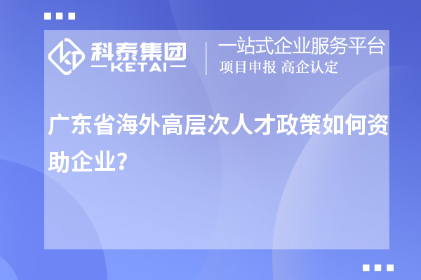 廣東省海外高層次人才政策如何資助企業？