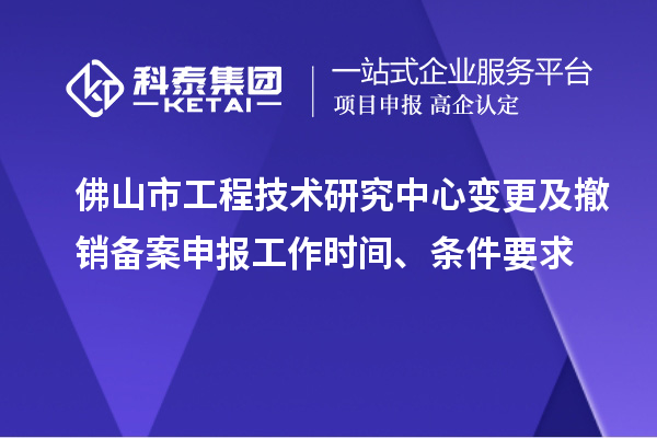 佛山市工程技術研究中心變更及撤銷備案申報工作時間、條件要求