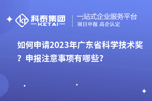 如何申請2023年廣東省科學技術獎？申報注意事項有哪些？