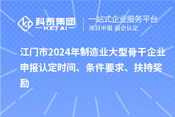 江門市2024年制造業大型骨干企業申報認定時間、條件要求、扶持獎勵