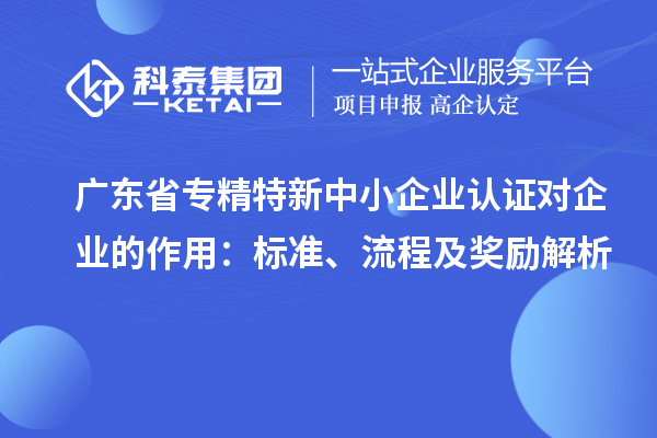 廣東省專精特新中小企業認證對企業的作用：標準、流程及獎勵解析