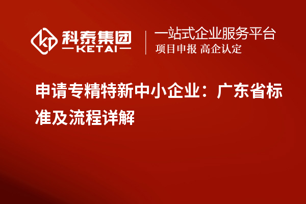 申請<a href=http://www.zh-tour.cn/fuwu/zhuanjingtexin.html target=_blank class=infotextkey>專精特新中小企業</a>：廣東省標準及流程詳解