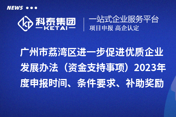 廣州市荔灣區進一步促進優質企業發展辦法（資金支持事項）2023年度申報時間、條件要求、補助獎勵