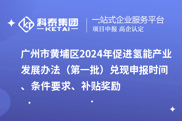 廣州市黃埔區2024年促進氫能產業發展辦法（第一批）兌現申報時間、條件要求、補貼獎勵