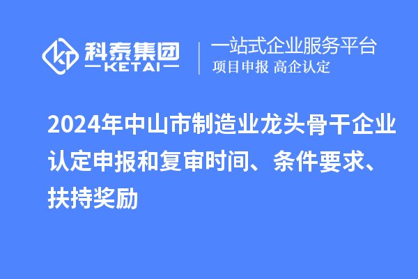 2024年中山市制造業龍頭骨干企業認定申報和復審時間、條件要求、扶持獎勵