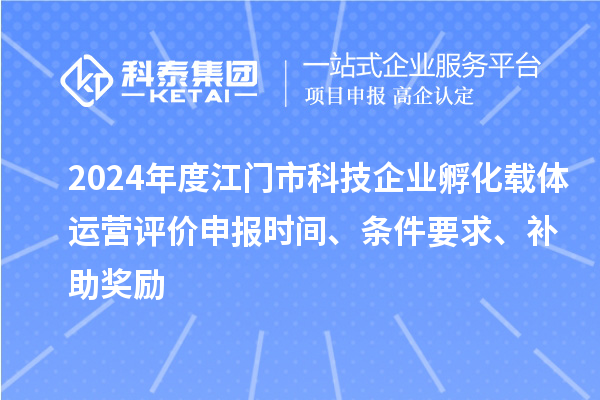 2024年度江門市科技企業孵化載體運營評價申報時間、條件要求、補助獎勵