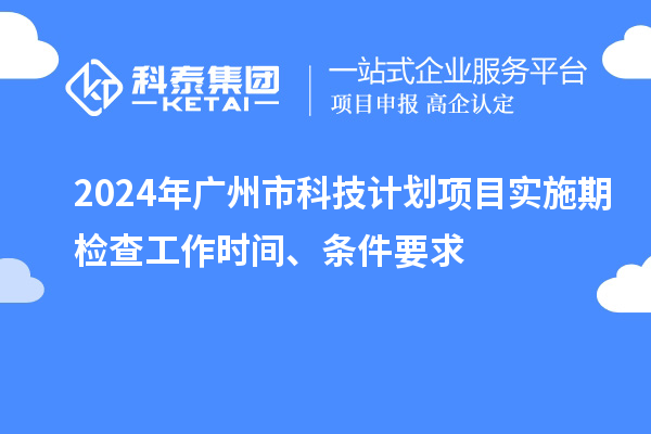2024年廣州市科技計劃項目實施期檢查工作時間、條件要求