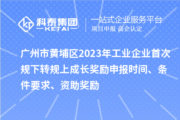 廣州市黃埔區2023年工業企業首次規下轉規上成長獎勵申報時間、條件要求、資助獎勵