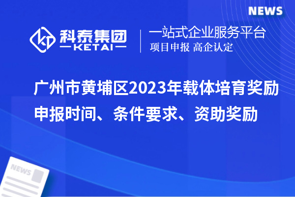 廣州市黃埔區2023年載體培育獎勵申報時間、條件要求、扶持標準