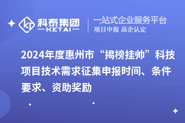 2024年度惠州市“揭榜掛帥”科技項目技術需求征集申報時間、條件要求、資助獎勵