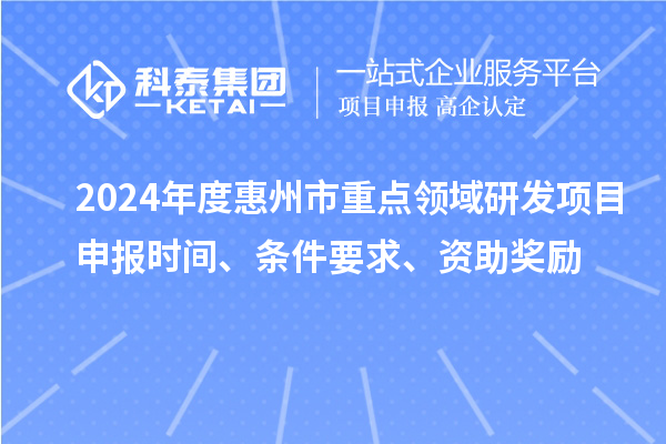 2024年度惠州市重點領域研發項目申報時間、條件要求、資助獎勵