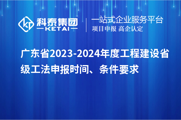 廣東省2023-2024年度工程建設省級工法申報時間、條件要求