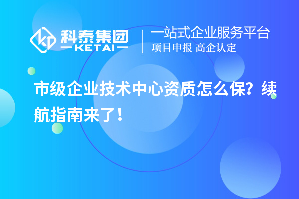 市級企業技術中心資質怎么保？續航指南來了！