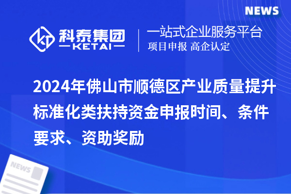2024年佛山市順德區產業質量提升標準化類扶持資金申報時間、條件要求、資助獎勵