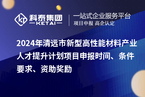 2024年清遠市新型高性能材料產業人才提升計劃項目申報時間、條件要求、資助獎勵