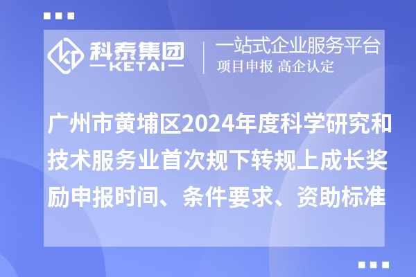廣州市黃埔區2024年度科學研究和技術服務業首次規下轉規上成長獎勵申報時間、條件要求、資助標準