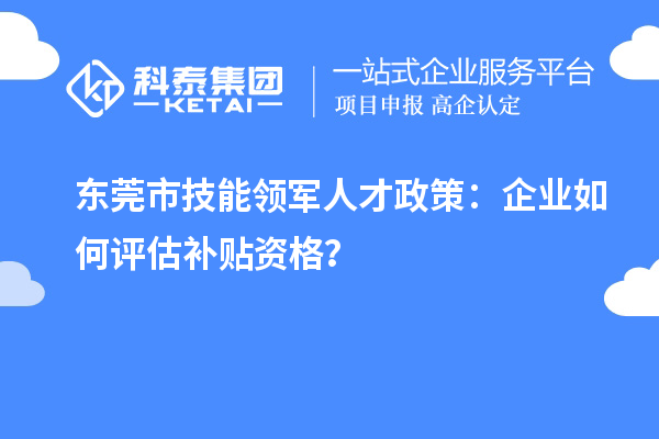 東莞市技能領軍人才政策：企業如何評估補貼資格？
