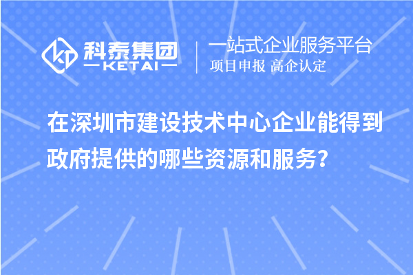 在深圳市建設技術中心企業能得到政府提供的哪些資源和服務？