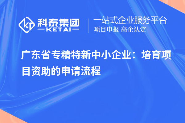 廣東省<a href=http://www.zh-tour.cn/fuwu/zhuanjingtexin.html target=_blank class=infotextkey>專精特新中小企業</a>：培育項目資助的申請流程
