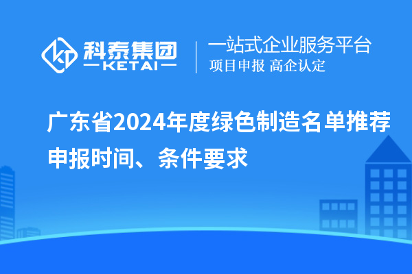 廣東省2024年度綠色制造名單推薦申報時間、條件要求