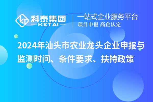 2024年汕頭市農業龍頭企業申報與監測時間、條件要求、扶持政策