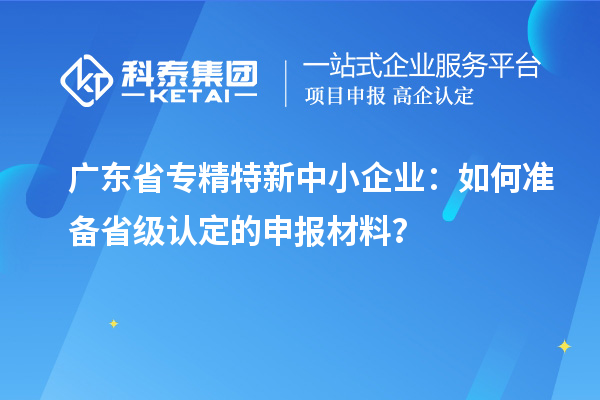 廣東省<a href=http://www.zh-tour.cn/fuwu/zhuanjingtexin.html target=_blank class=infotextkey>專精特新中小企業</a>：如何準備省級認定的申報材料？