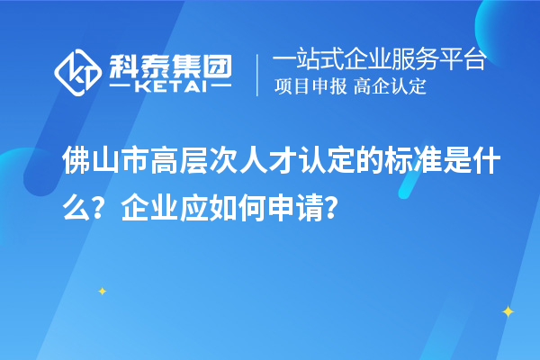 佛山市高層次人才認定的標準是什么？企業應如何申請？