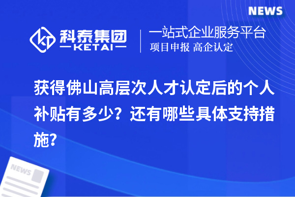 獲得佛山高層次人才認定后的個人補貼有多少？還有哪些具體支持措施？