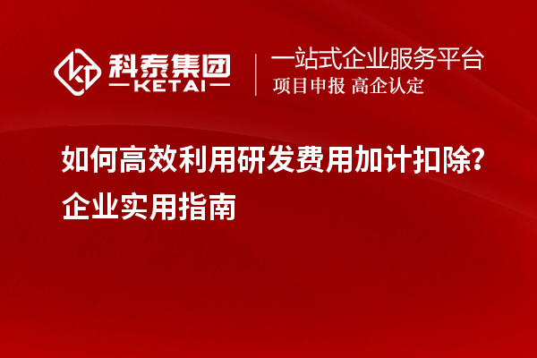 如何高效利用研發費用加計扣除？企業實用指南