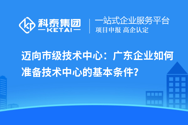 邁向市級技術中心：廣東企業如何準備技術中心的基本條件？