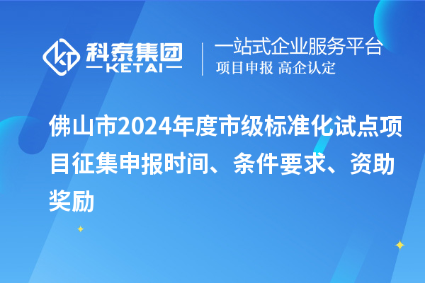 佛山市2024年度市級標準化試點項目征集申報時間、條件要求、資助獎勵