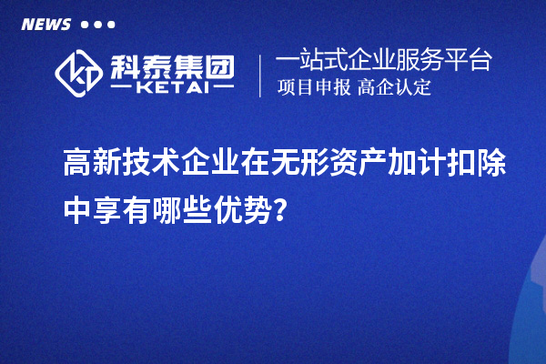 高新技術企業在無形資產加計扣除中享有哪些優勢？