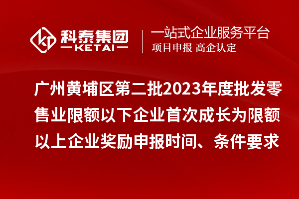 廣州黃埔區第二批2023年度批發零售業限額以下企業首次成長為限額以上企業獎勵申報時間、條件要求、資助標準