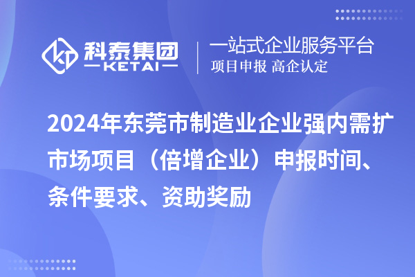 2024年東莞市制造業企業強內需擴市場項目（倍增企業）申報時間、條件要求、資助獎勵