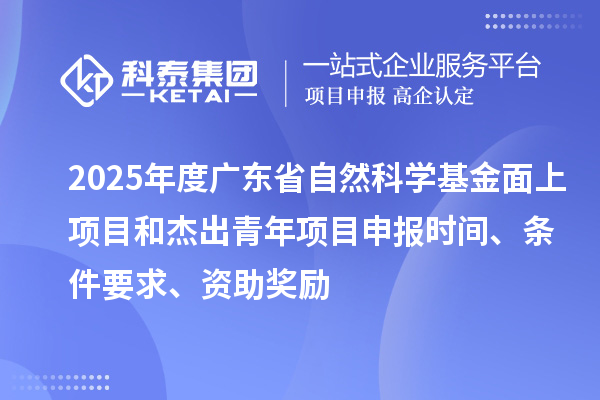 2025年度廣東省自然科學基金面上項目和杰出青年項目申報時間、條件要求、資助獎勵