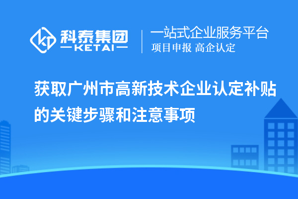 獲取廣州市<a href=http://www.zh-tour.cn target=_blank class=infotextkey>高新技術企業認定</a>補貼的關鍵步驟和注意事項