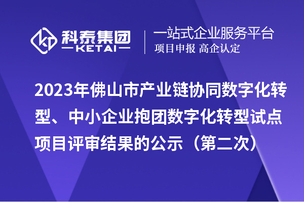 2023年佛山市產業鏈協同數字化轉型、中小企業抱團數字化轉型試點項目評審結果的公示（第二次）