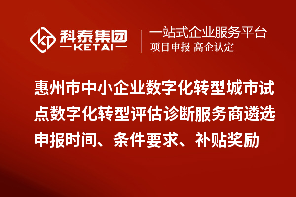 惠州市中小企業數字化轉型城市試點數字化轉型評估診斷服務商遴選申報時間、條件要求、補貼獎勵