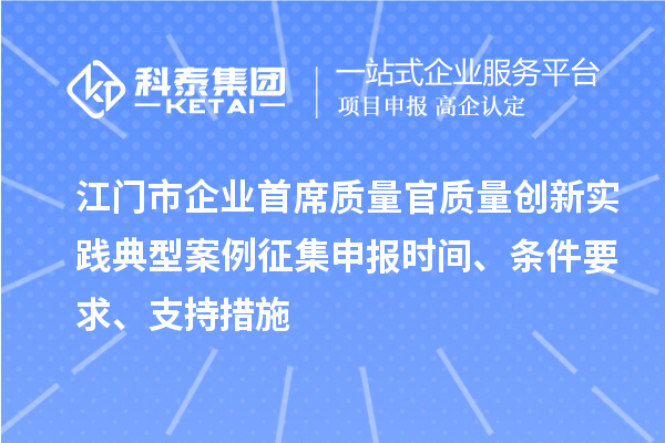 江門市企業首席質量官質量創新實踐典型案例征集申報時間、條件要求、支持措施
