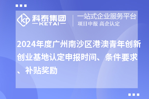 2024年度廣州南沙區港澳青年創新創業基地認定申報時間、條件要求、補貼獎勵