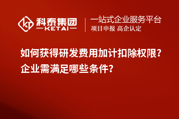 如何獲得研發費用加計扣除權限？企業需滿足哪些條件？