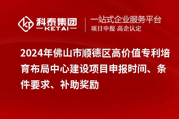 2024年佛山市順德區高價值專利培育布局中心建設項目申報時間、條件要求、補助獎勵