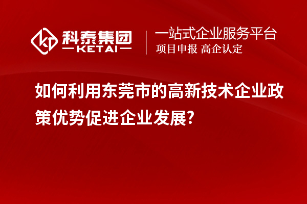 如何利用東莞市的高新技術企業政策優勢促進企業發展?