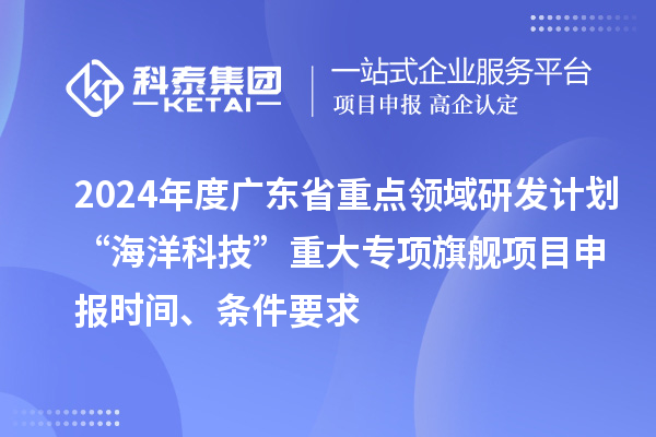 2024年度廣東省重點領域研發計劃“海洋科技”重大專項旗艦項目申報時間、條件要求